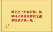 灵芝孢子粉和价格？佳尔科药业菌宝牌灵芝孢子粉多少钱一瓶