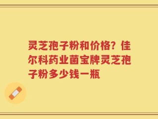 灵芝孢子粉和价格？佳尔科药业菌宝牌灵芝孢子粉多少钱一瓶