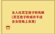 女人吃灵芝孢子粉失眠(灵芝孢子粉或许不适合女性晚上食用)