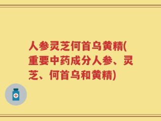 人参灵芝何首乌黄精(重要中药成分人参、灵芝、何首乌和黄精)