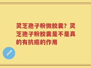 灵芝孢子粉微胶囊？灵芝孢子粉胶囊是不是真的有抗癌的作用
