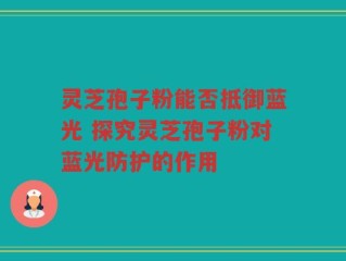 灵芝孢子粉能否抵御蓝光 探究灵芝孢子粉对蓝光防护的作用