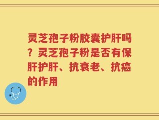灵芝孢子粉胶囊护肝吗？灵芝孢子粉是否有保肝护肝、抗衰老、抗癌的作用