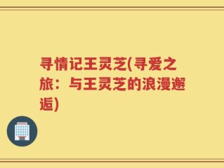 寻情记王灵芝(寻爱之旅：与王灵芝的浪漫邂逅)