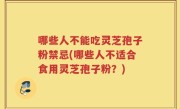 哪些人不能吃灵芝孢子粉禁忌(哪些人不适合食用灵芝孢子粉？)