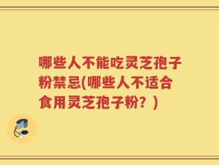 哪些人不能吃灵芝孢子粉禁忌(哪些人不适合食用灵芝孢子粉？)