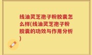 线油灵芝孢子粉胶囊怎么样(线油灵芝孢子粉胶囊的功效与作用分析)