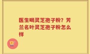 医生喝灵芝孢子粉？芳兰名叶灵芝孢子粉怎么样