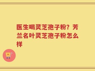 医生喝灵芝孢子粉？芳兰名叶灵芝孢子粉怎么样
