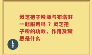灵芝孢子粉能与布洛芬一起服用吗 ？灵芝孢子粉的功效、作用及禁忌是什么
