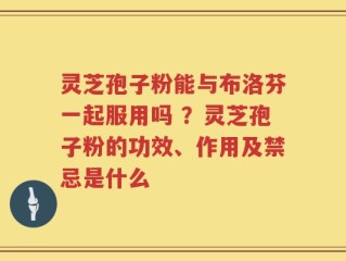 灵芝孢子粉能与布洛芬一起服用吗 ？灵芝孢子粉的功效、作用及禁忌是什么