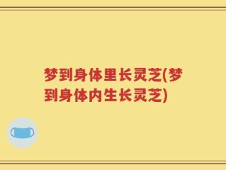 梦到身体里长灵芝(梦到身体内生长灵芝)