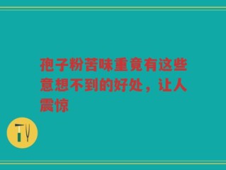孢子粉苦味重竟有这些意想不到的好处，让人震惊
