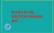 灵芝孢子粉口感._“探索灵芝孢子粉的风味体验”)