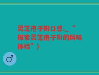 灵芝孢子粉口感._“探索灵芝孢子粉的风味体验”)