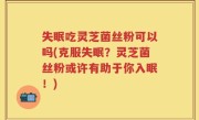 失眠吃灵芝菌丝粉可以吗(克服失眠？灵芝菌丝粉或许有助于你入眠！)