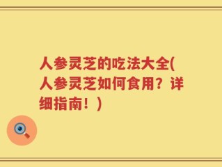 人参灵芝的吃法大全(人参灵芝如何食用？详细指南！)