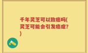 千年灵芝可以致癌吗(灵芝可能会引发癌症？)