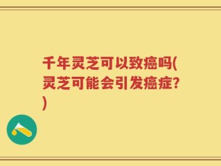 千年灵芝可以致癌吗(灵芝可能会引发癌症？)