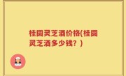 桂圆灵芝酒价格(桂圆灵芝酒多少钱？)