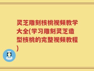灵芝雕刻核桃视频教学大全(学习雕刻灵芝造型核桃的完整视频教程)