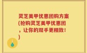 灵芝美甲优惠团购方案(抢购灵芝美甲优惠团，让你的双手更精致！)