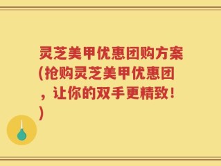 灵芝美甲优惠团购方案(抢购灵芝美甲优惠团，让你的双手更精致！)