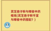 灵芝孢子粉与哪些中药相克(灵芝孢子粉不宜与哪些中药搭配？)