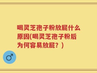 喝灵芝孢子粉放屁什么原因(喝灵芝孢子粉后为何容易放屁？)
