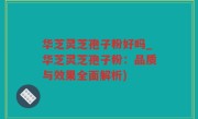 华芝灵芝孢子粉好吗_华芝灵芝孢子粉：品质与效果全面解析)