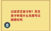过滤灵芝孢子粉？灵芝孢子粉是什么东西可以随便吃吗