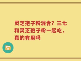 灵芝孢子粉混合？三七和灵芝孢子粉一起吃，真的有用吗