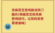 天麻灵芝煲鸡做法窍门图片(突破灵芝和天麻熬鸡技巧，让你的家常菜更美味)