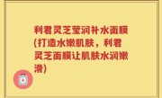 利君灵芝莹润补水面膜(打造水嫩肌肤，利君灵芝面膜让肌肤水润嫩滑)