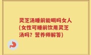 灵芝汤睡前能喝吗女人(女性可睡前饮用灵芝汤吗？营养师解答)