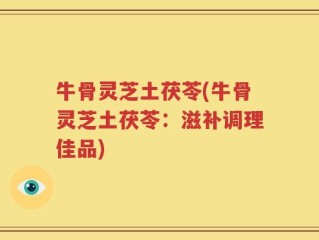 牛骨灵芝土茯苓(牛骨灵芝土茯苓：滋补调理佳品)