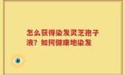怎么获得染发灵芝孢子液？如何健康地染发