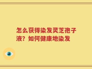 怎么获得染发灵芝孢子液？如何健康地染发