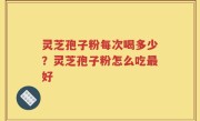 灵芝孢子粉每次喝多少？灵芝孢子粉怎么吃最好