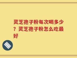 灵芝孢子粉每次喝多少？灵芝孢子粉怎么吃最好
