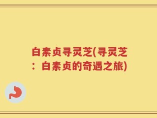 白素贞寻灵芝(寻灵芝：白素贞的奇遇之旅)