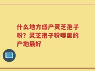 什么地方盛产灵芝孢子粉？灵芝孢子粉哪里的产地最好