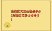 东丽区灵芝价格是多少(东丽区灵芝价格报价)
