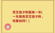 灵芝孢子粉服用一年(一年服用灵芝孢子粉，效果如何？)