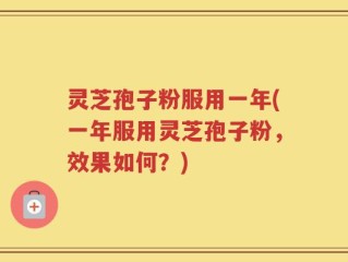 灵芝孢子粉服用一年(一年服用灵芝孢子粉，效果如何？)