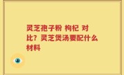 灵芝孢子粉 枸杞 对比？灵芝煲汤要配什么材料