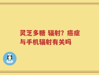 灵芝多糖 辐射？癌症与手机辐射有关吗