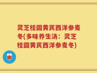 灵芝桂圆黄芪西洋参麦冬(多味养生汤：灵芝桂圆黄芪西洋参麦冬)