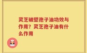 灵芝破壁孢子油功效与作用？灵芝孢子油有什么作用