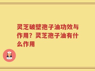 灵芝破壁孢子油功效与作用？灵芝孢子油有什么作用